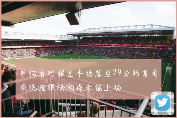 开拓者对掘金半场落后29分约基奇表现抢眼杨瀚森未能上场