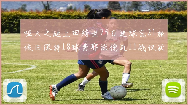 哑火之谜上田绮世75日进球荒21轮依旧保持18球费耶诺德近11战仅获3胜