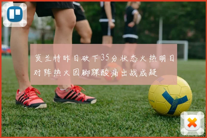 莫兰特昨日砍下35分状态火热明日对阵热火因脚踝酸痛出战成疑