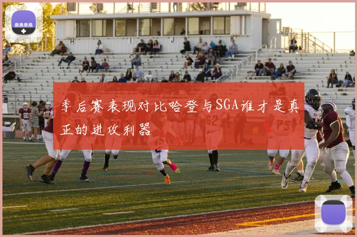 季后赛表现对比哈登与SGA谁才是真正的进攻利器