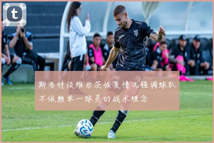 斯洛特谈维尔茨恢复情况强调球队不依赖单一球员的战术理念