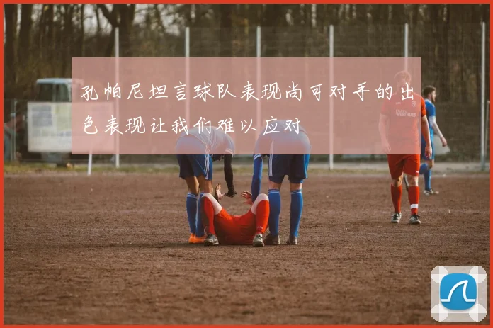 孔帕尼坦言球队表现尚可对手的出色表现让我们难以应对