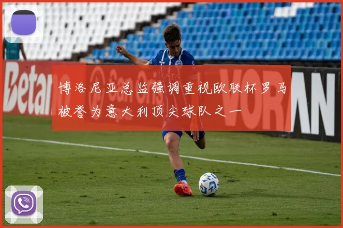 博洛尼亚总监强调重视欧联杯罗马被誉为意大利顶尖球队之一