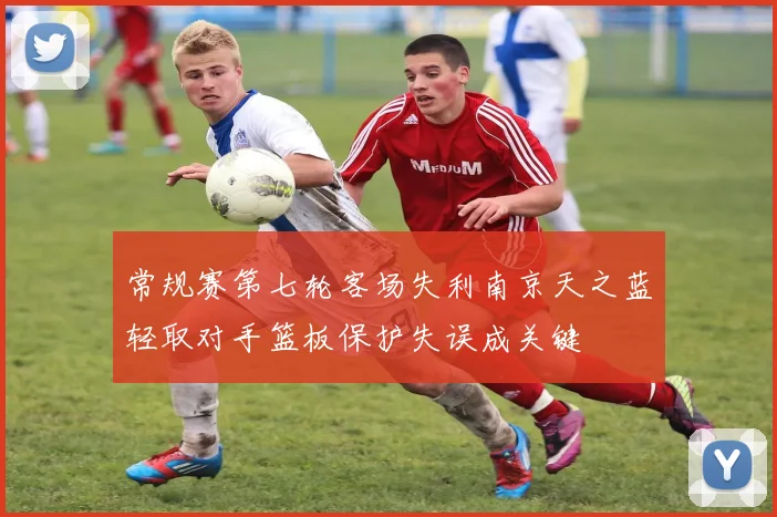 常规赛第七轮客场失利南京天之蓝轻取对手篮板保护失误成关键