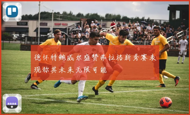 德怀特鲍威尔盛赞弗拉格新秀赛表现称其未来无限可能
