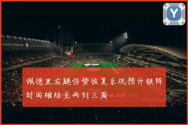 佩德里右腿伤势恢复乐观预计缺阵时间缩短至两到三周