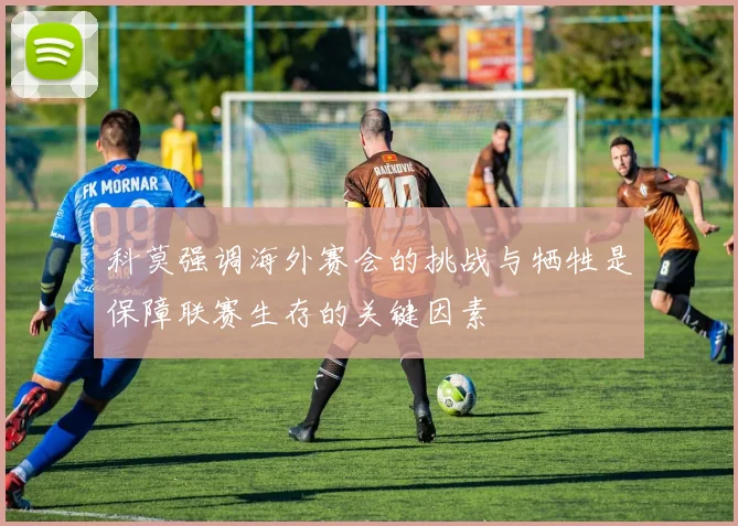 科莫强调海外赛会的挑战与牺牲是保障联赛生存的关键因素