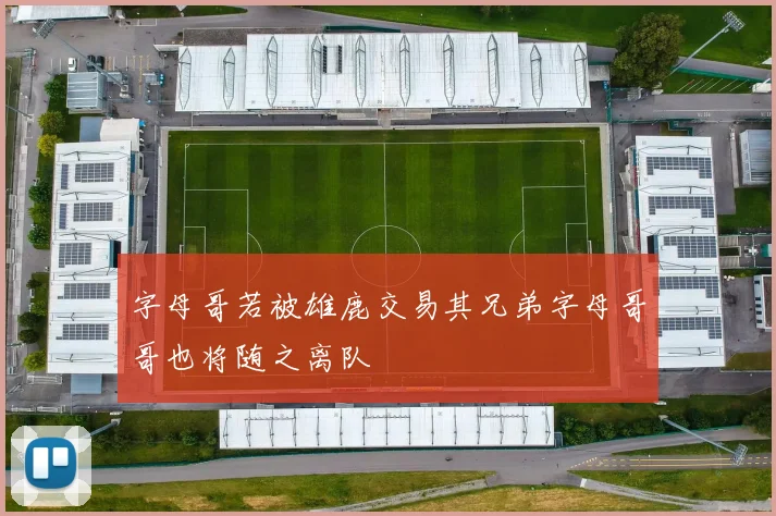 字母哥若被雄鹿交易其兄弟字母哥哥也将随之离队