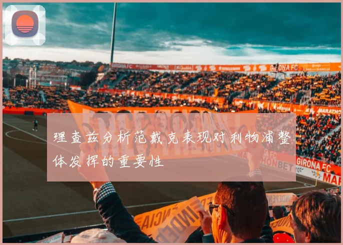理查兹分析范戴克表现对利物浦整体发挥的重要性