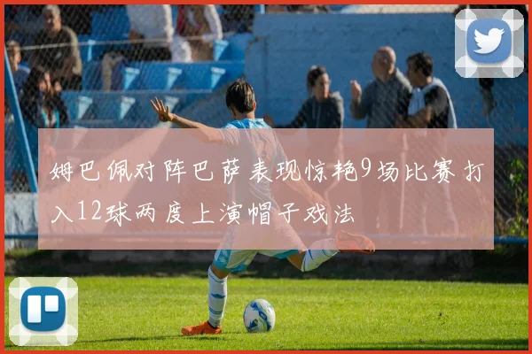 姆巴佩对阵巴萨表现惊艳9场比赛打入12球两度上演帽子戏法