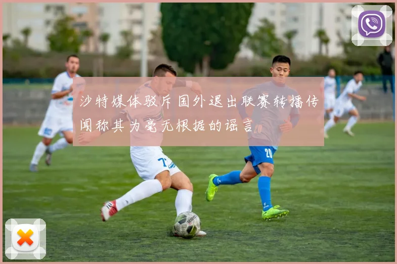 沙特媒体驳斥国外退出联赛转播传闻称其为毫无根据的谣言