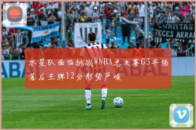 水星队面临挑战WNBA总决赛G3半场落后王牌12分形势严峻