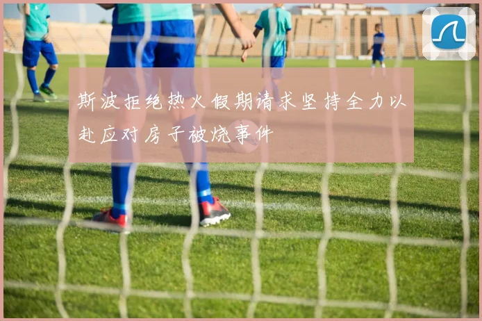 斯波拒绝热火假期请求坚持全力以赴应对房子被烧事件