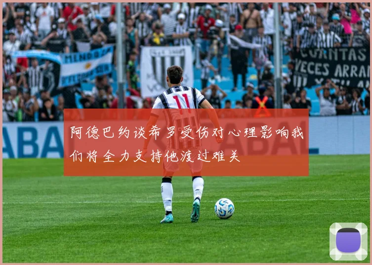 阿德巴约谈希罗受伤对心理影响我们将全力支持他渡过难关
