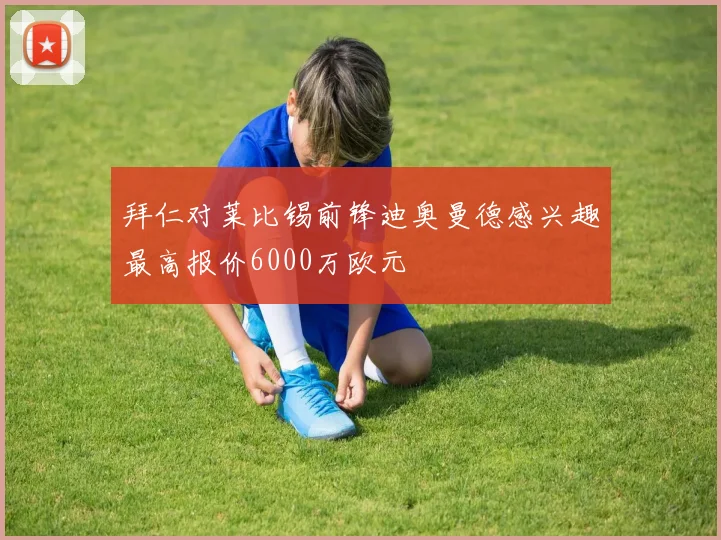 拜仁对莱比锡前锋迪奥曼德感兴趣最高报价6000万欧元