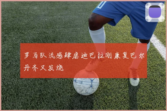 罗马队流感肆虐迪巴拉刚康复巴尔丹齐又发烧