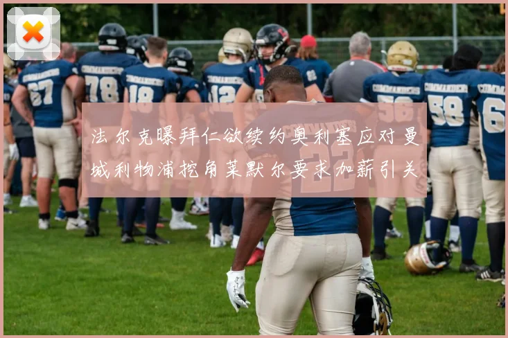 法尔克曝拜仁欲续约奥利塞应对曼城利物浦挖角莱默尔要求加薪引关注