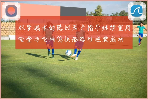 双爹战术的隐忧若卢指导继续重用哈登与伦纳德快船恐难逆袭成功