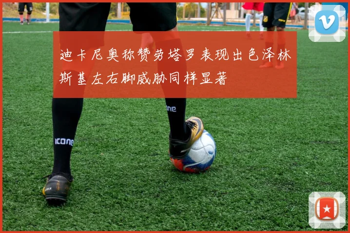 迪卡尼奥称赞劳塔罗表现出色泽林斯基左右脚威胁同样显著