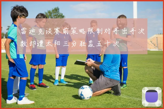 雷迪克谈赛前策略限制对手出手次数却遭太阳三分狂轰五十次