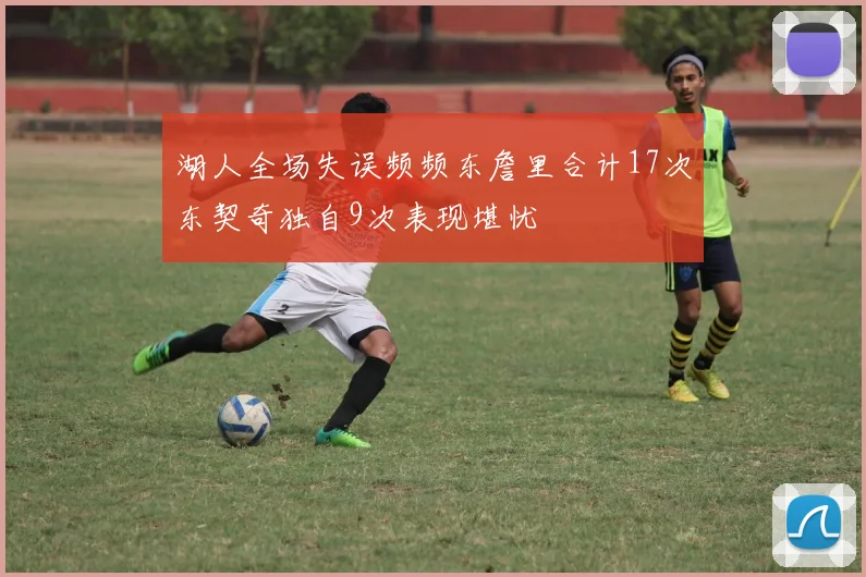 湖人全场失误频频东詹里合计17次东契奇独自9次表现堪忧