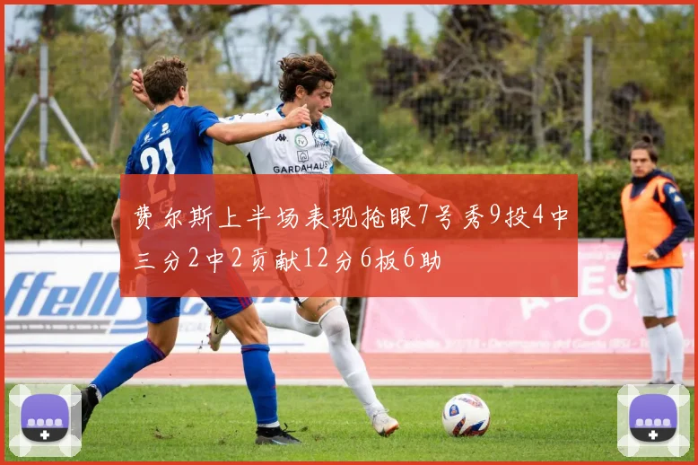 费尔斯上半场表现抢眼7号秀9投4中三分2中2贡献12分6板6助