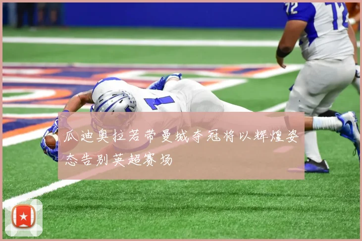 瓜迪奥拉若带曼城夺冠将以辉煌姿态告别英超赛场