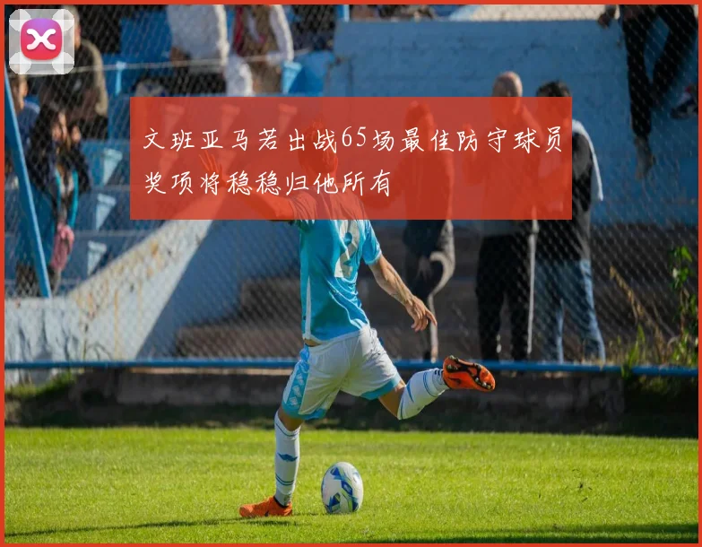 文班亚马若出战65场最佳防守球员奖项将稳稳归他所有