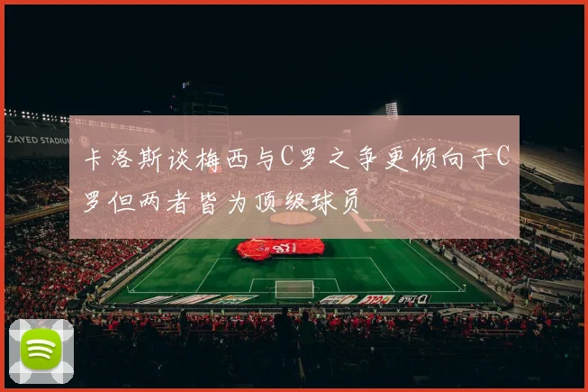 卡洛斯谈梅西与C罗之争更倾向于C罗但两者皆为顶级球员