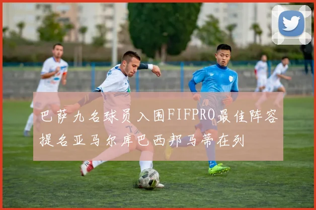巴萨九名球员入围FIFPRO最佳阵容提名亚马尔库巴西邦马蒂在列