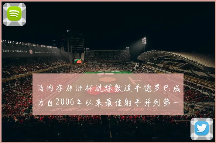 马内在非洲杯进球数追平德罗巴成为自2006年以来最佳射手并列第一人